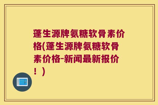 蓬生源牌氨糖软骨素价格(蓬生源牌氨糖软骨素价格-新闻最新报价!)