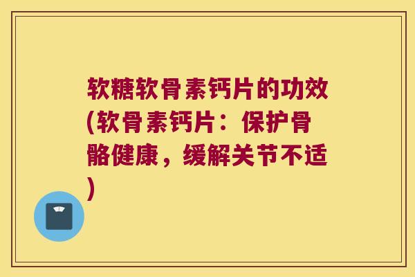 软糖软骨素钙片的功效(软骨素钙片:保护骨骼健康,缓解关节不适)