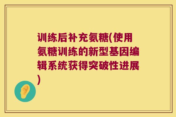 训练后补充氨糖(使用氨糖训练的新型基因编辑系统获得突破性进展)