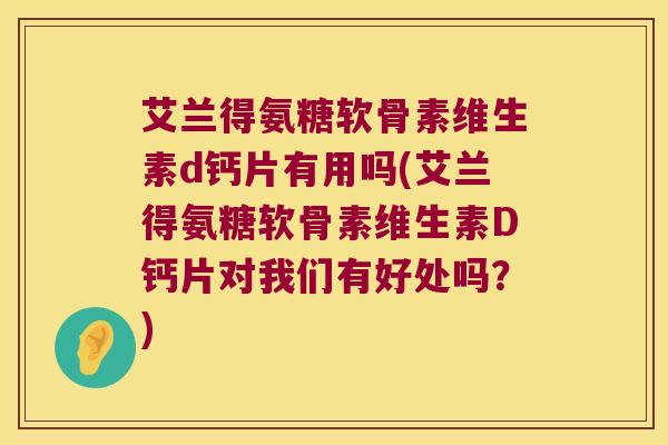 艾兰得氨糖软骨素维生素d钙片有用吗(艾兰得氨糖软骨素维生素D钙片对我们有好处吗?)
