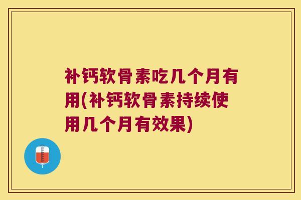 补钙软骨素吃几个月有用(补钙软骨素持续使用几个月有效果)