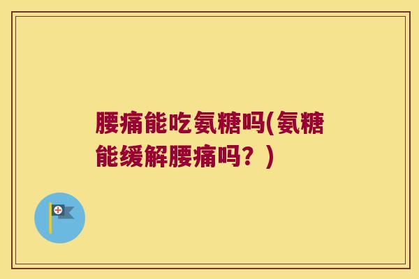 腰痛能吃氨糖吗(氨糖能缓解腰痛吗?)