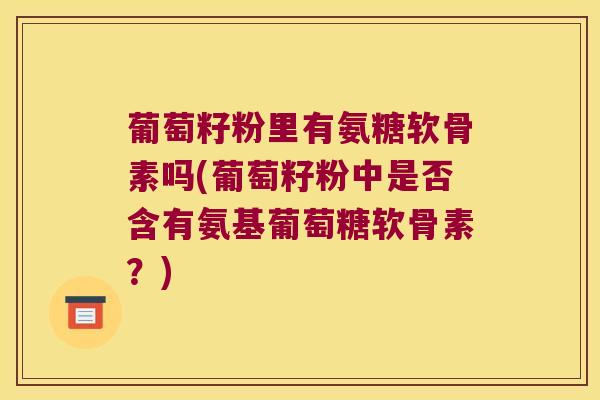 葡萄籽粉里有氨糖软骨素吗(葡萄籽粉中是否含有氨基葡萄糖软骨素？)