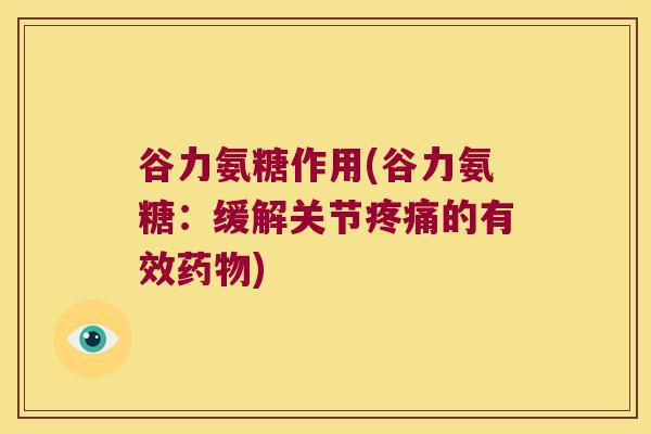谷力氨糖作用(谷力氨糖:缓解关节疼痛的有效药物)