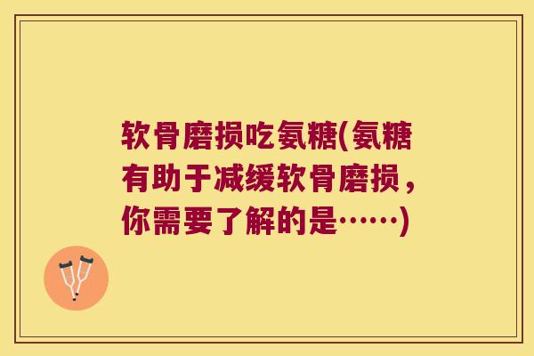 软骨磨损吃氨糖(氨糖有助于减缓软骨磨损,你需要了解的是……)