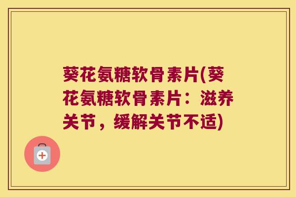葵花氨糖软骨素片(葵花氨糖软骨素片:滋养关节,缓解关节不适)