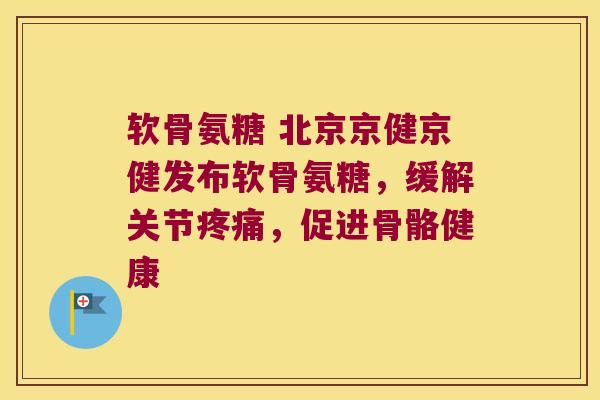 软骨氨糖 北京京健京健发布软骨氨糖,缓解关节疼痛,促进骨骼健康