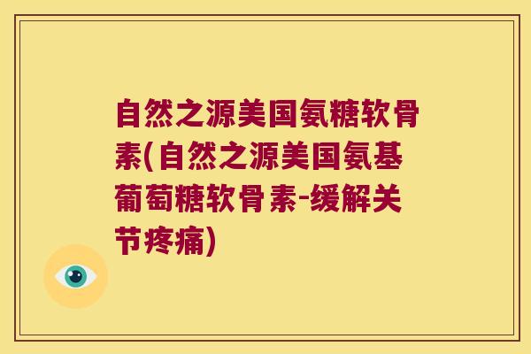 自然之源美国氨糖软骨素(自然之源美国氨基葡萄糖软骨素-缓解关节疼痛)