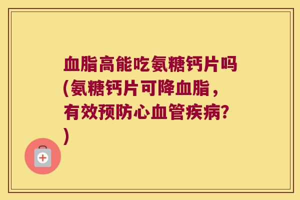 血脂高能吃氨糖钙片吗(氨糖钙片可降血脂,有效预防心血管疾病?)