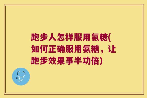 跑步人怎样服用氨糖(如何正确服用氨糖,让跑步效果事半功倍)