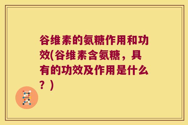 谷维素的氨糖作用和功效(谷维素含氨糖,具有的功效及作用是什么?)