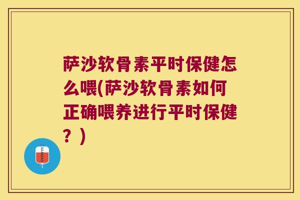 萨沙软骨素平时保健怎么喂(萨沙软骨素如何正确喂养进行平时保健?)