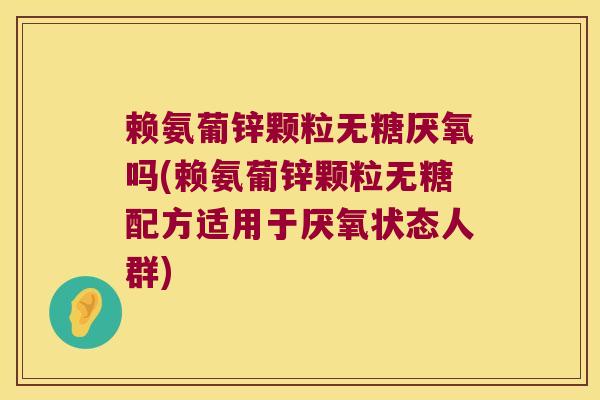 赖氨葡锌颗粒无糖厌氧吗(赖氨葡锌颗粒无糖配方适用于厌氧状态人群)