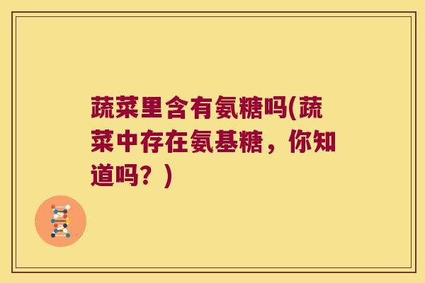 蔬菜里含有氨糖吗(蔬菜中存在氨基糖,你知道吗?)