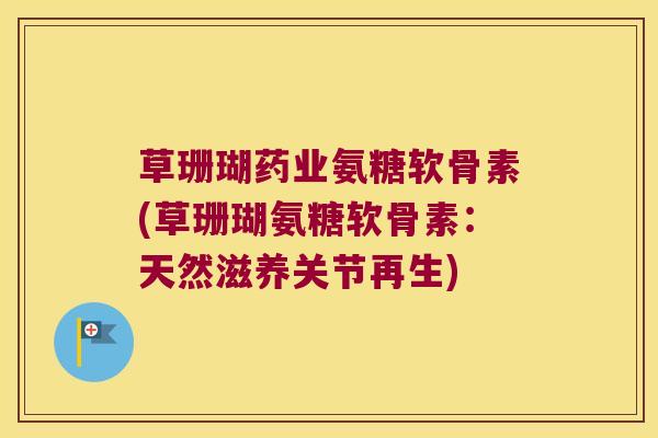 草珊瑚药业氨糖软骨素(草珊瑚氨糖软骨素:天然滋养关节再生)