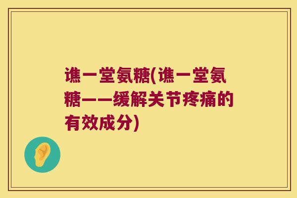 谯一堂氨糖(谯一堂氨糖——缓解关节疼痛的有效成分)