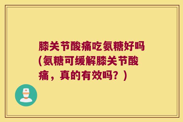 膝关节酸痛吃氨糖好吗(氨糖可缓解膝关节酸痛,真的有效吗?)