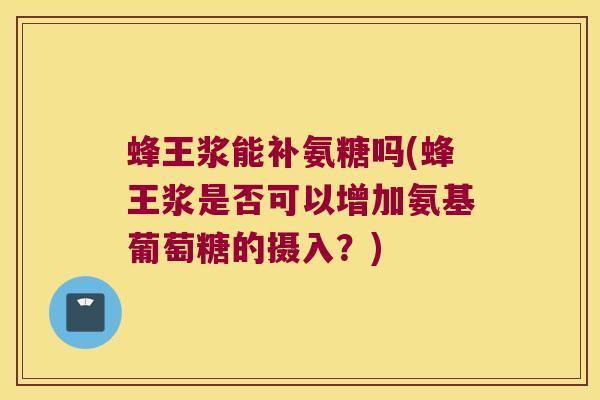 蜂王浆能补氨糖吗(蜂王浆是否可以增加氨基葡萄糖的摄入?)