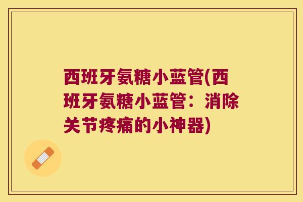 西班牙氨糖小蓝管(西班牙氨糖小蓝管:消除关节疼痛的小神器)