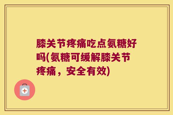 膝关节疼痛吃点氨糖好吗(氨糖可缓解膝关节疼痛,安全有效)