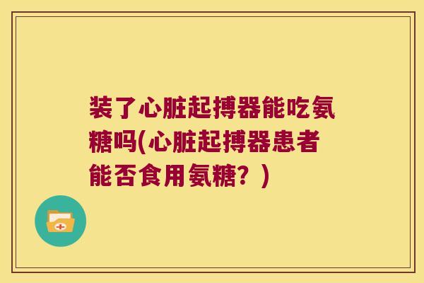 装了心脏起搏器能吃氨糖吗(心脏起搏器患者能否食用氨糖?)