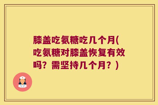 膝盖吃氨糖吃几个月(吃氨糖对膝盖恢复有效吗?需坚持几个月?)