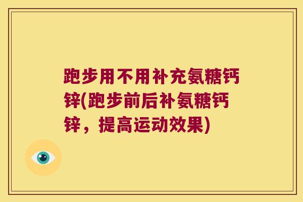 跑步用不用补充氨糖钙锌(跑步前后补氨糖钙锌,提高运动效果)
