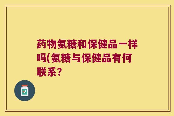 药物氨糖和保健品一样吗(氨糖与保健品有何联系?