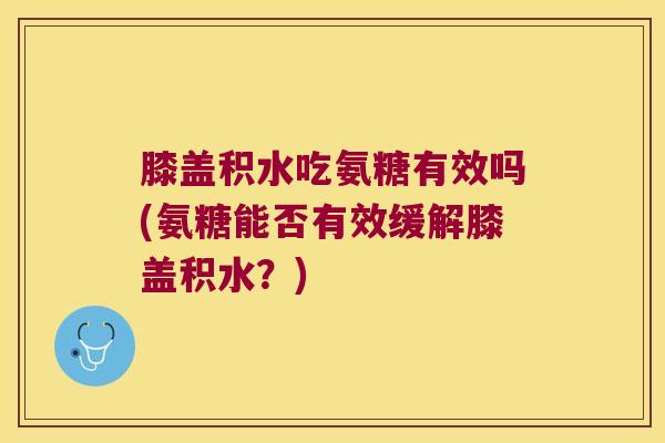 膝盖积水吃氨糖有效吗(氨糖能否有效缓解膝盖积水?) 膝盖积水吃氨糖有效吗(氨糖能否有效缓解膝盖积水?)