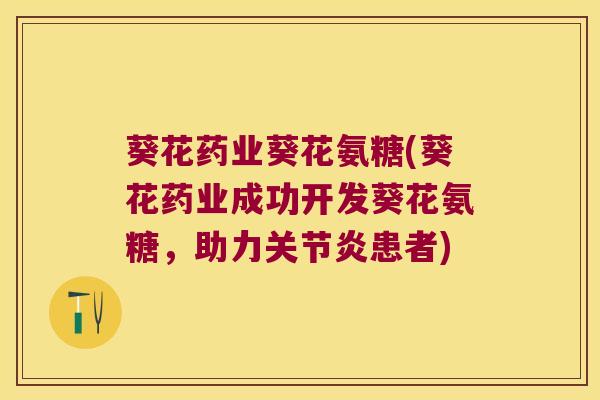 葵花药业葵花氨糖(葵花药业成功开发葵花氨糖,助力关节炎患者)