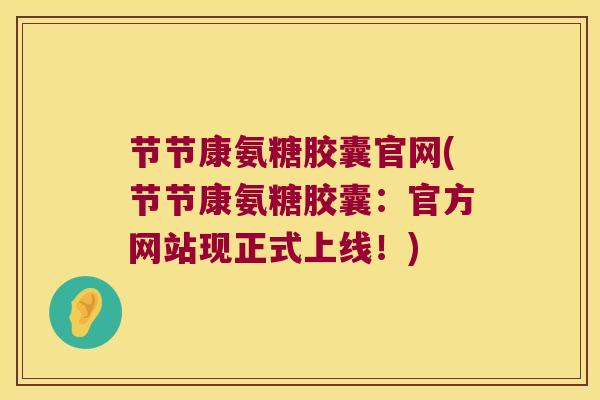 节节康氨糖胶囊官网(节节康氨糖胶囊:官方网站现正式上线!)
