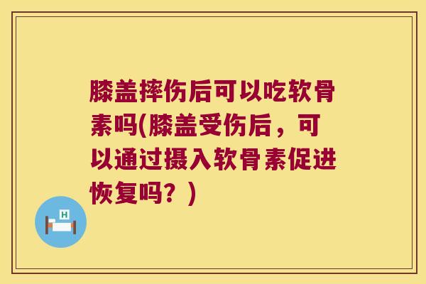 膝盖摔伤后可以吃软骨素吗(膝盖受伤后,可以通过摄入软骨素促进恢复吗?)