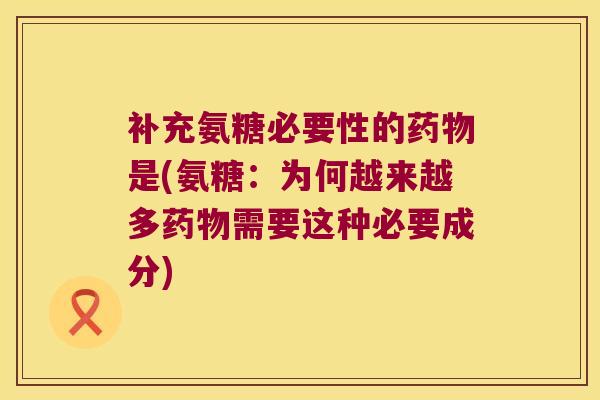 补充氨糖必要性的药物是(氨糖:为何越来越多药物需要这种必要成分)