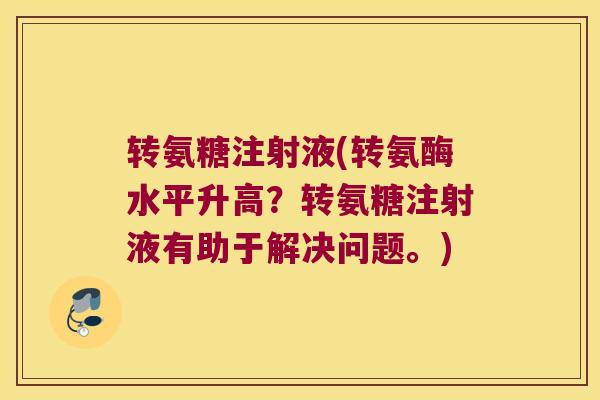 转氨糖注射液(转氨酶水平升高?转氨糖注射液有助于解决问题。)