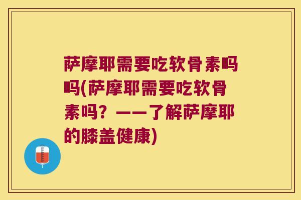 萨摩耶需要吃软骨素吗吗(萨摩耶需要吃软骨素吗?——了解萨摩耶的膝盖健康)