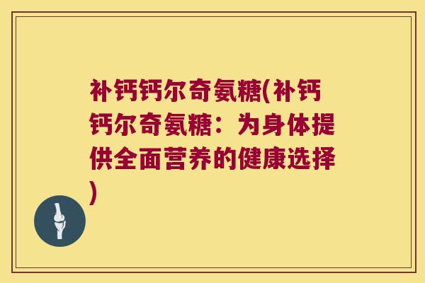 补钙钙尔奇氨糖(补钙钙尔奇氨糖:为身体提供全面营养的健康选择)