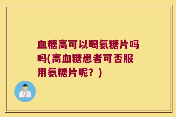 血糖高可以喝氨糖片吗吗(高血糖患者可否服用氨糖片呢?)