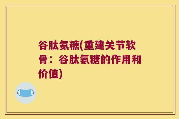谷肽氨糖(重建关节软骨:谷肽氨糖的作用和价值)