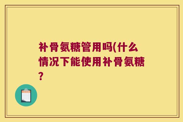 补骨氨糖管用吗(什么情况下能使用补骨氨糖?
