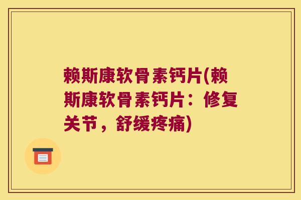 赖斯康软骨素钙片(赖斯康软骨素钙片:修复关节,舒缓疼痛)