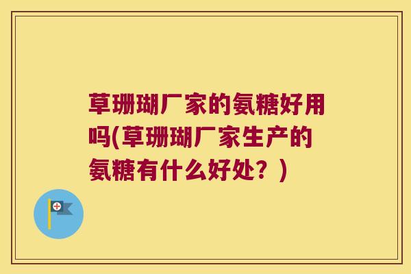 草珊瑚厂家的氨糖好用吗(草珊瑚厂家生产的氨糖有什么好处?)