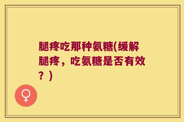腿疼吃那种氨糖(缓解腿疼,吃氨糖是否有效?)