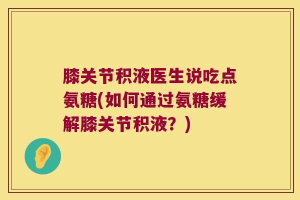 膝关节积液医生说吃点氨糖(如何通过氨糖缓解膝关节积液?)