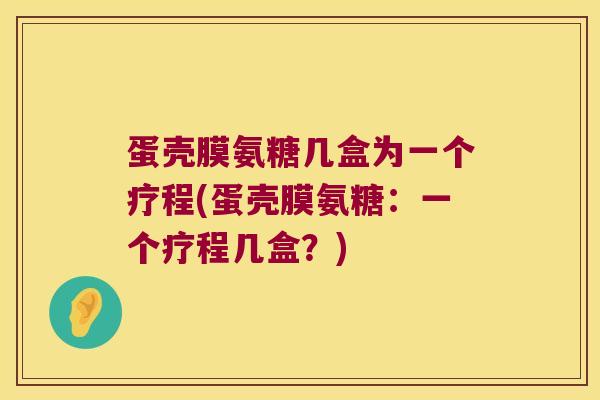 蛋壳膜氨糖几盒为一个疗程(蛋壳膜氨糖：一个疗程几盒？)