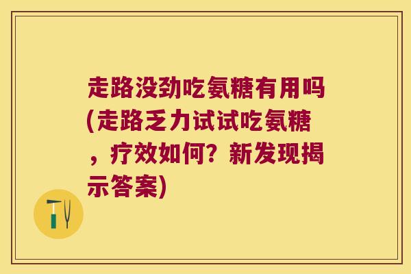 走路没劲吃氨糖有用吗(走路乏力试试吃氨糖,疗效如何?新发现揭示答案)