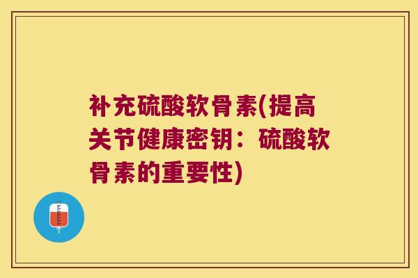 补充硫酸软骨素(提高关节健康密钥:硫酸软骨素的重要性)