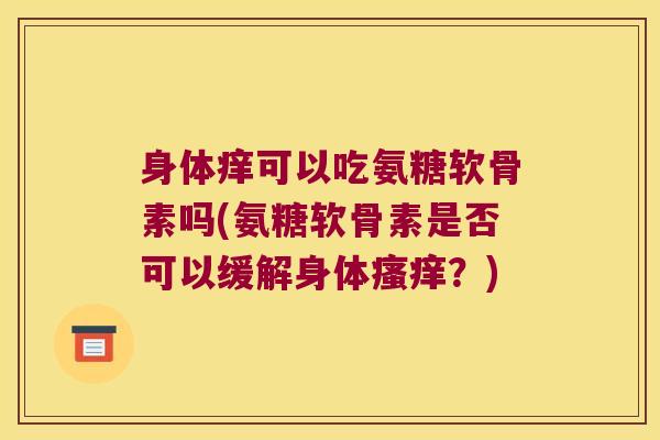 身体痒可以吃氨糖软骨素吗(氨糖软骨素是否可以缓解身体瘙痒?)