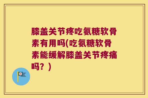 膝盖关节疼吃氨糖软骨素有用吗(吃氨糖软骨素能缓解膝盖关节疼痛吗?)