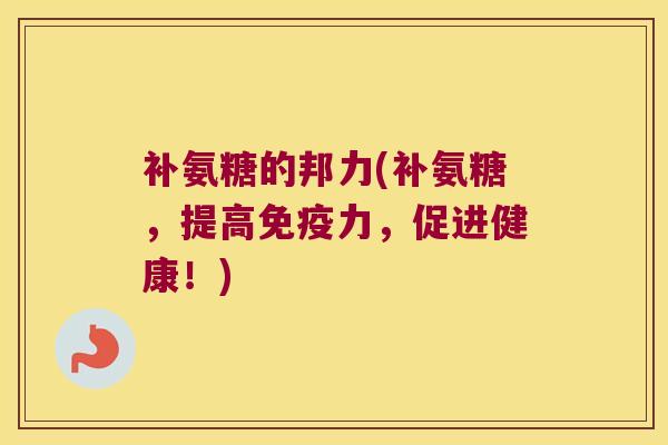 补氨糖的邦力(补氨糖,提高免疫力,促进健康!)