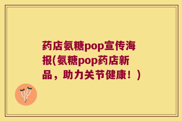 药店氨糖pop宣传海报(氨糖pop药店新品,助力关节健康!)